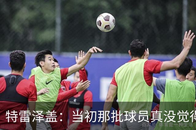 特雷泽盖：当初那批球员真没觉得齐达内会当教练 他最适合法国队